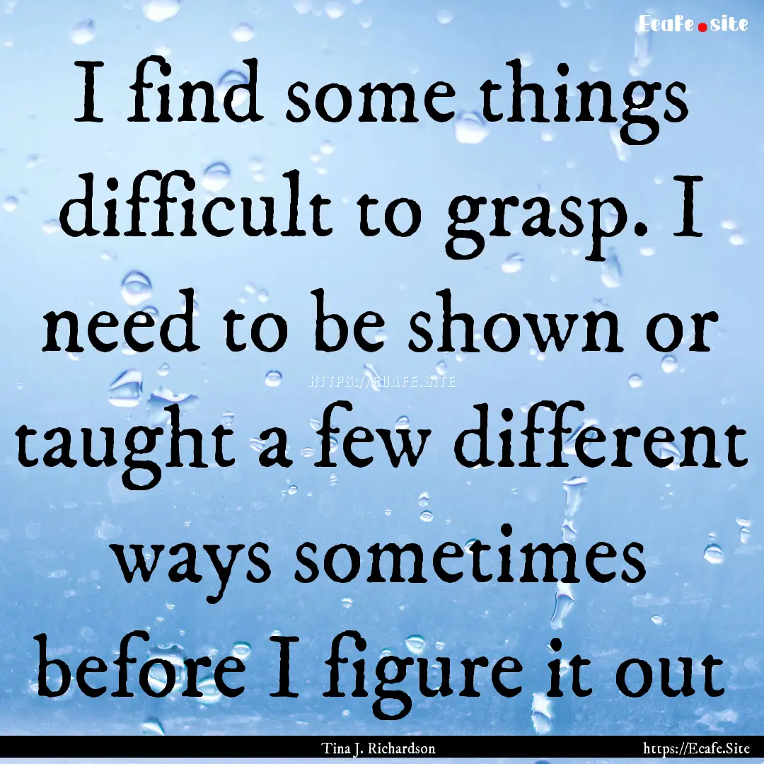 I find some things difficult to grasp. I.... : Quote by Tina J. Richardson