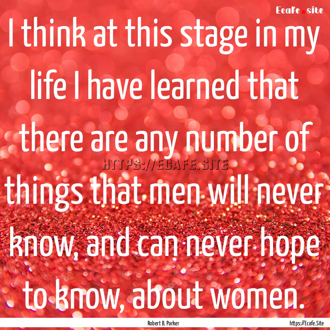 I think at this stage in my life I have learned.... : Quote by Robert B. Parker