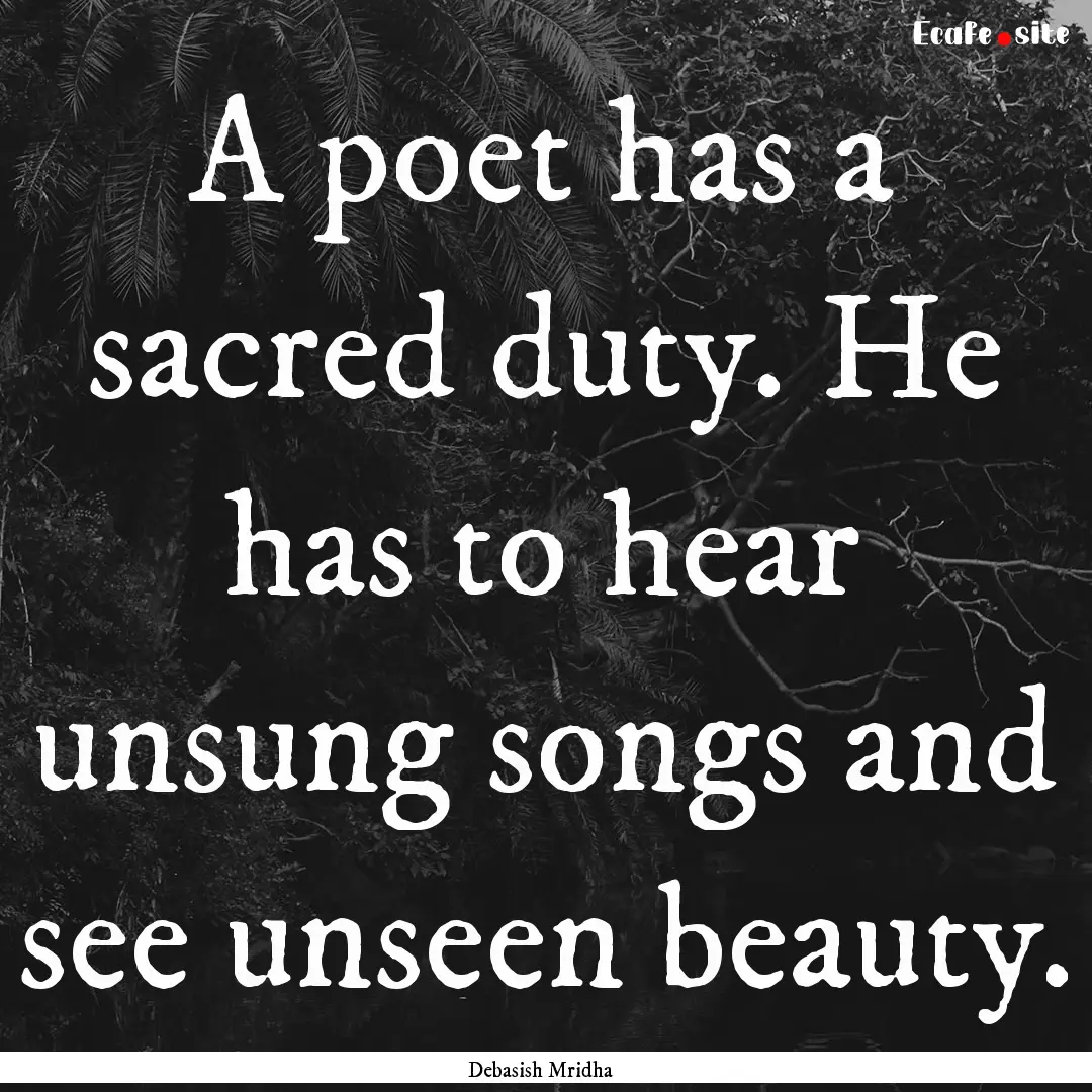 A poet has a sacred duty. He has to hear.... : Quote by Debasish Mridha