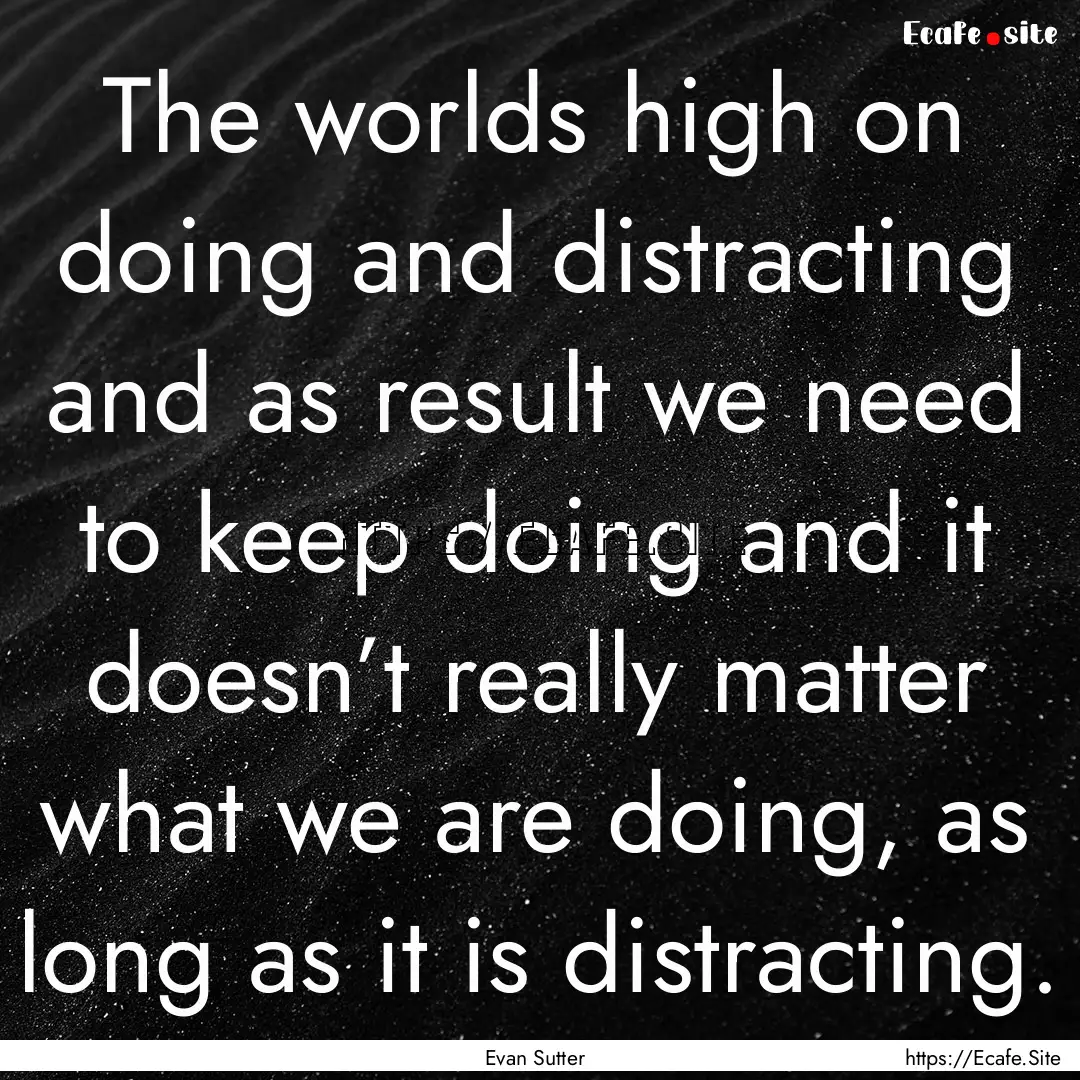 The worlds high on doing and distracting.... : Quote by Evan Sutter