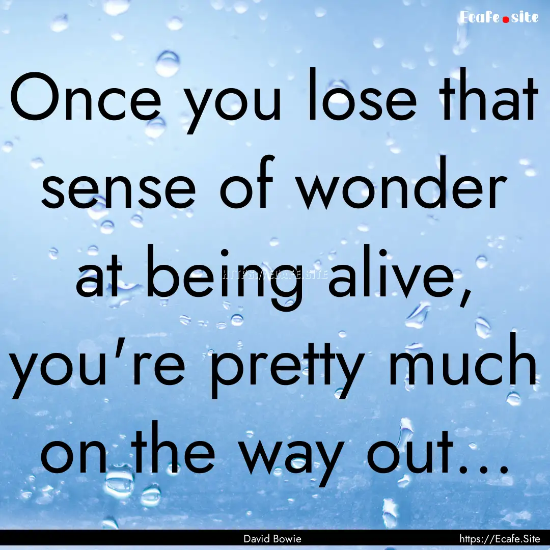 Once you lose that sense of wonder at being.... : Quote by David Bowie