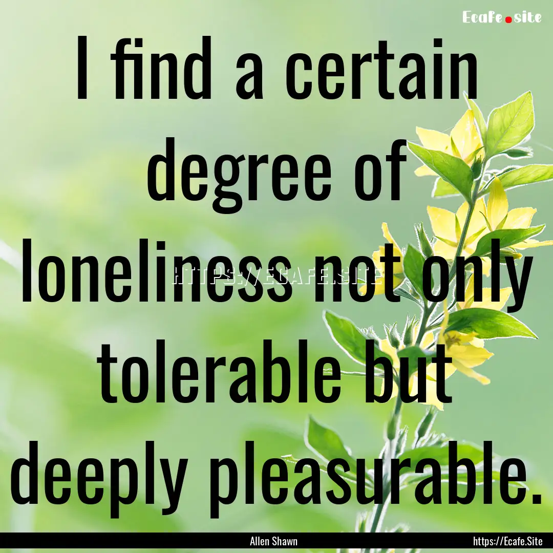 I find a certain degree of loneliness not.... : Quote by Allen Shawn