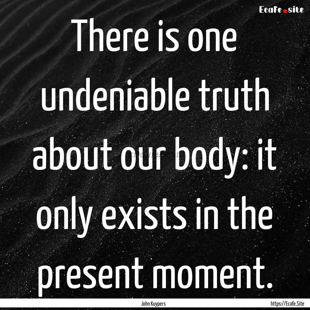 There is one undeniable truth about our body:.... : Quote by John Kuypers