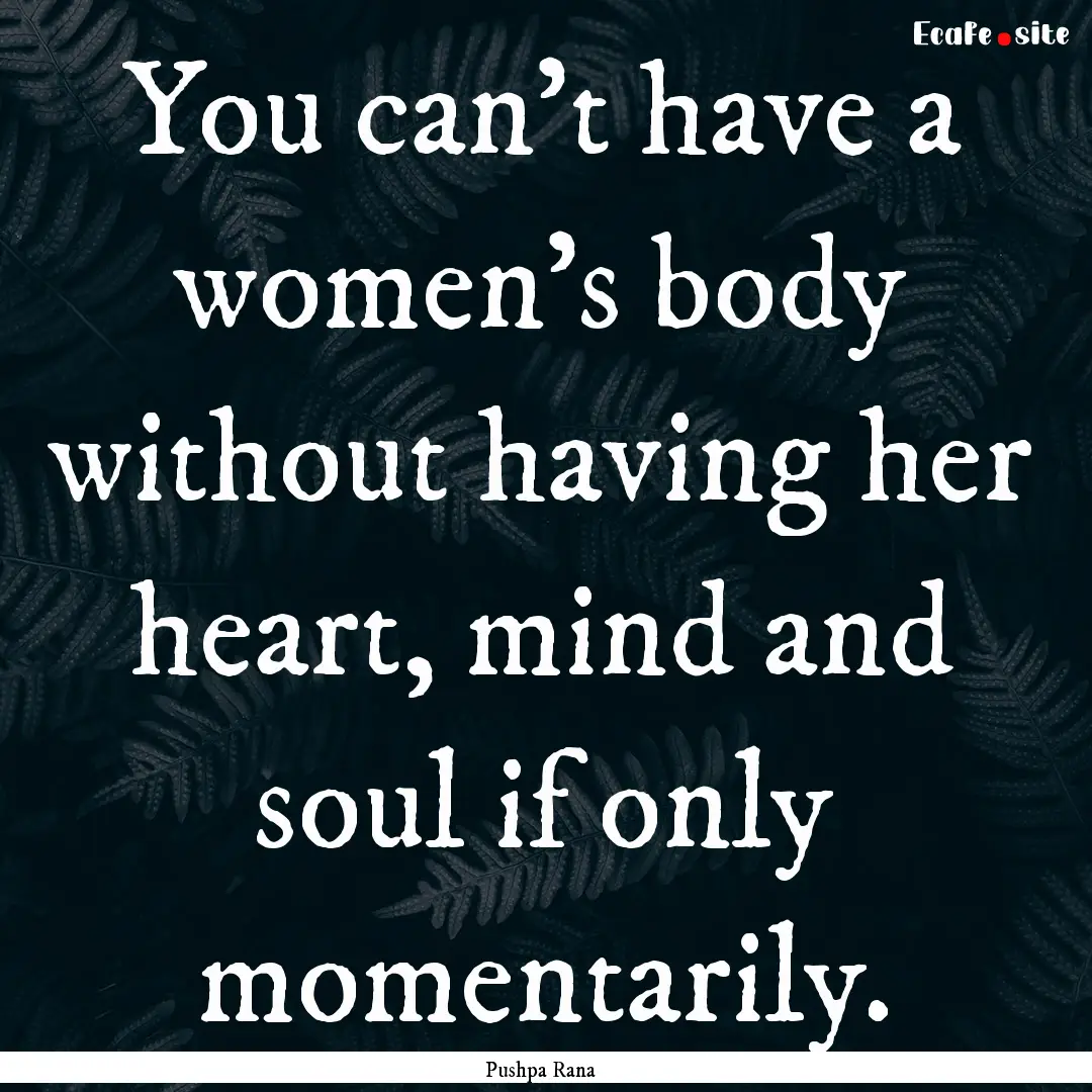 You can't have a women's body without having.... : Quote by Pushpa Rana