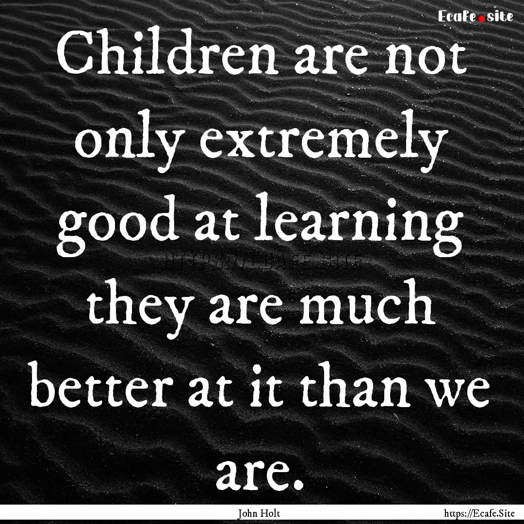 Children are not only extremely good at learning.... : Quote by John Holt