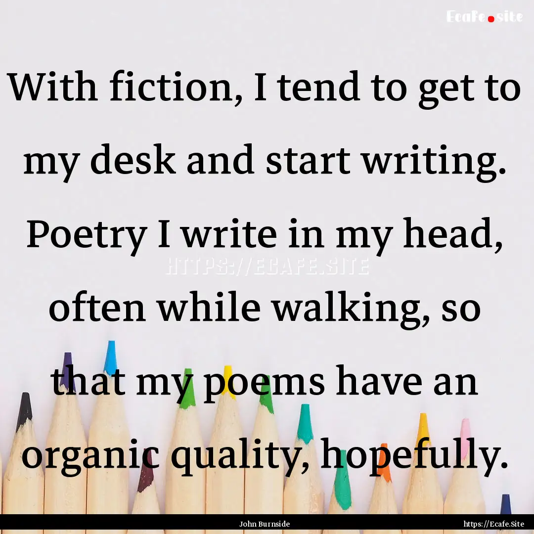 With fiction, I tend to get to my desk and.... : Quote by John Burnside