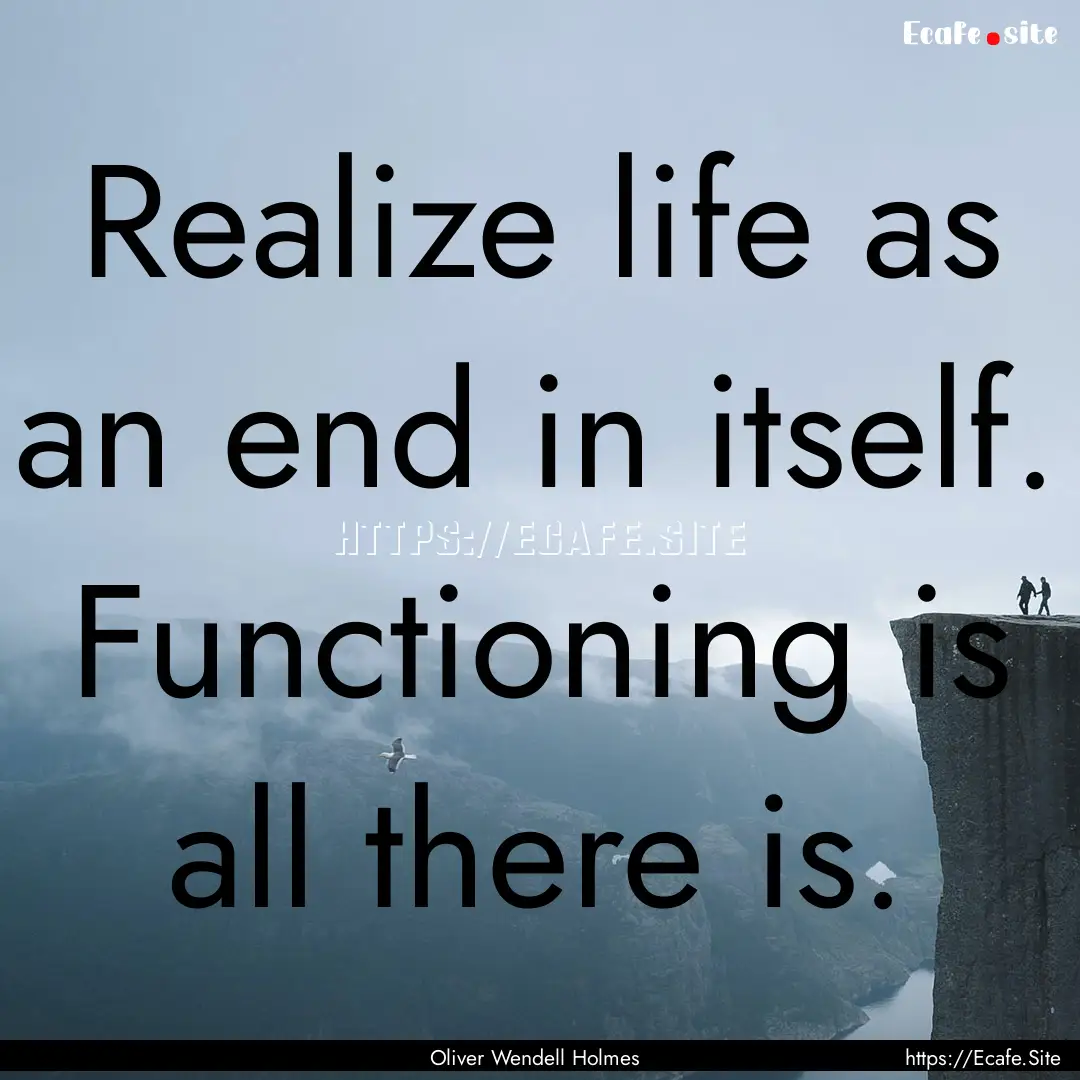 Realize life as an end in itself. Functioning.... : Quote by Oliver Wendell Holmes