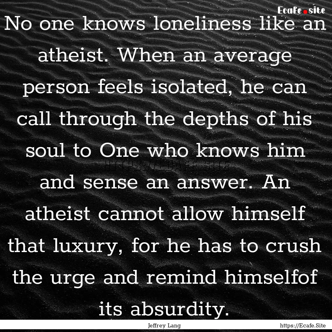 No one knows loneliness like an atheist..... : Quote by Jeffrey Lang