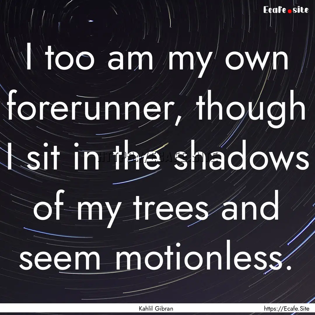 I too am my own forerunner, though I sit.... : Quote by Kahlil Gibran