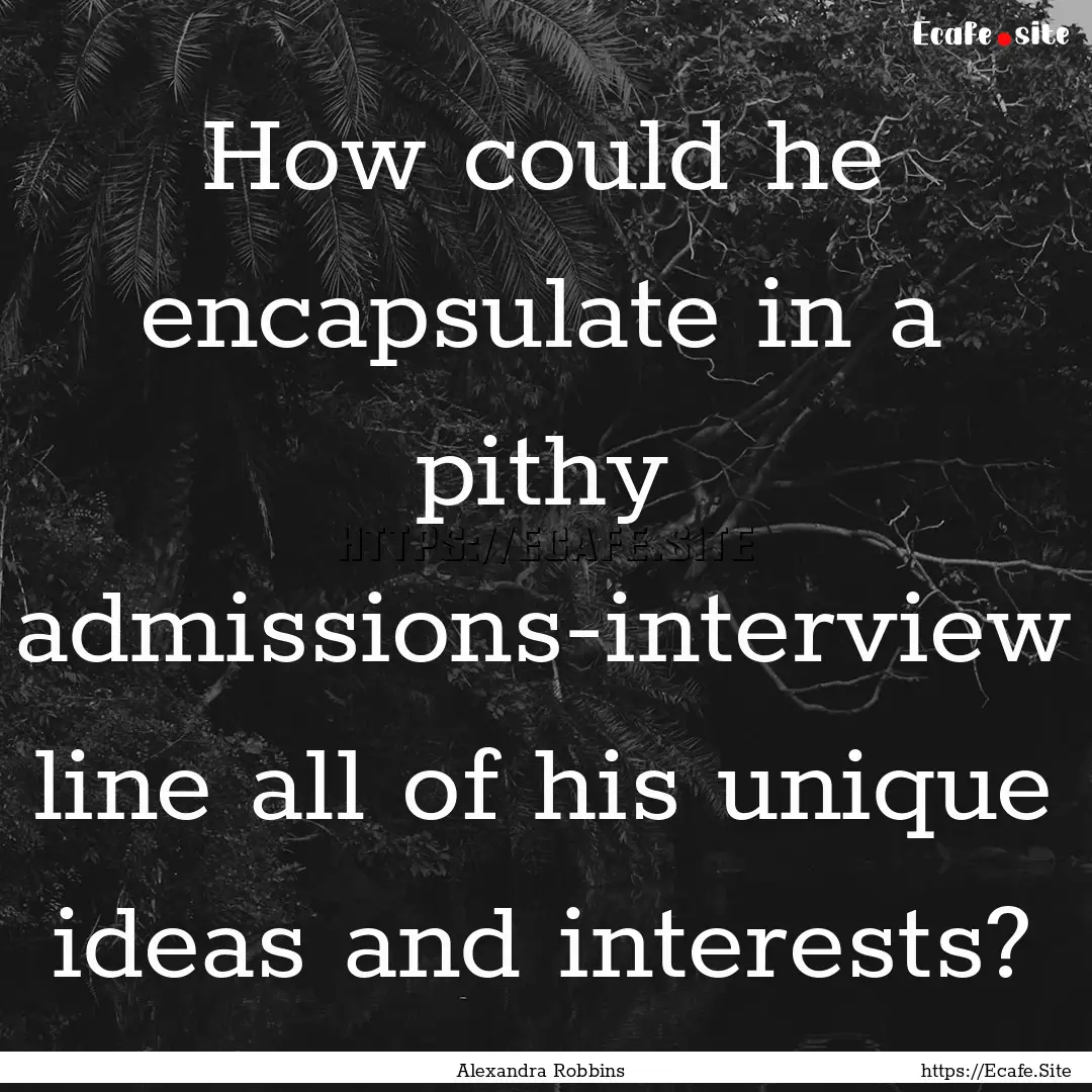 How could he encapsulate in a pithy admissions-interview.... : Quote by Alexandra Robbins