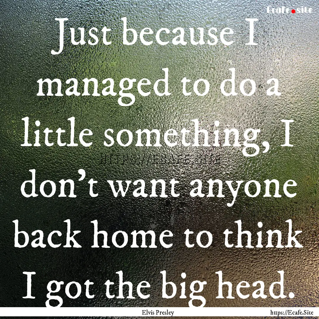 Just because I managed to do a little something,.... : Quote by Elvis Presley