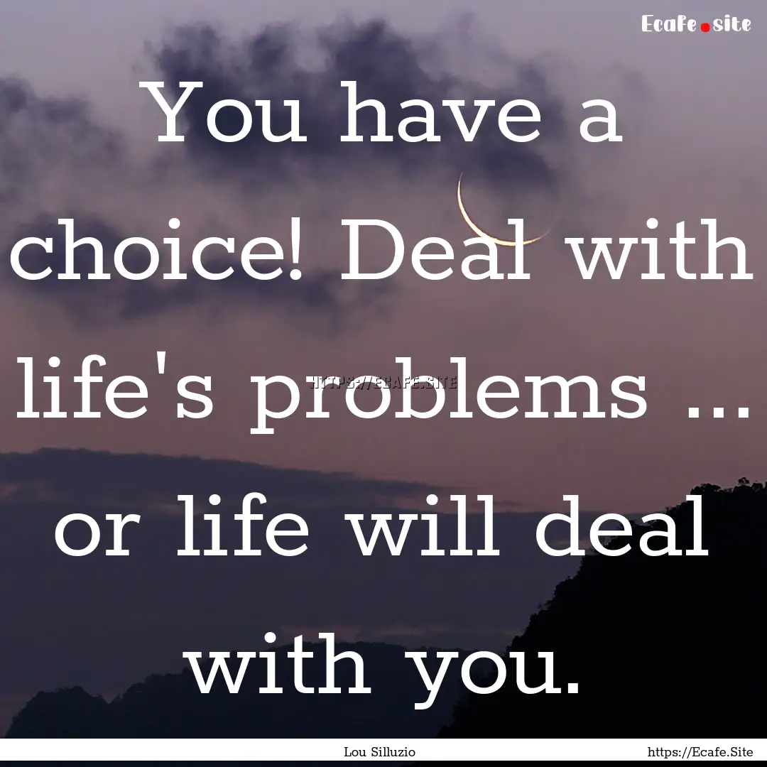 You have a choice! Deal with life's problems.... : Quote by Lou Silluzio