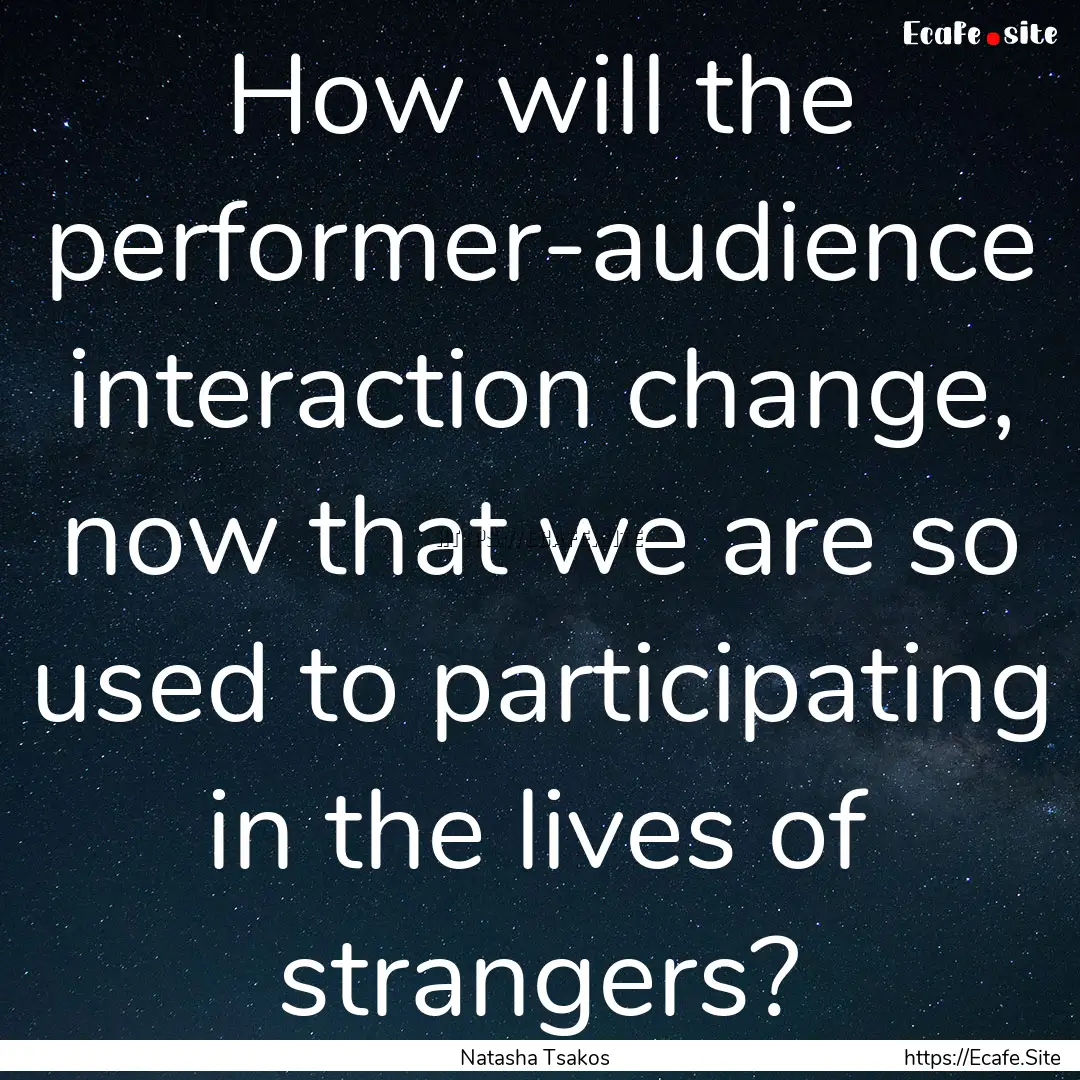 How will the performer-audience interaction.... : Quote by Natasha Tsakos