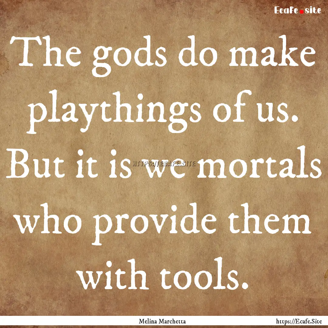 The gods do make playthings of us. But it.... : Quote by Melina Marchetta