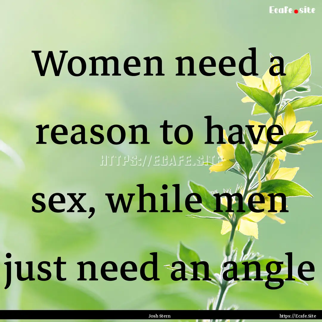 Women need a reason to have sex, while men.... : Quote by Josh Stern