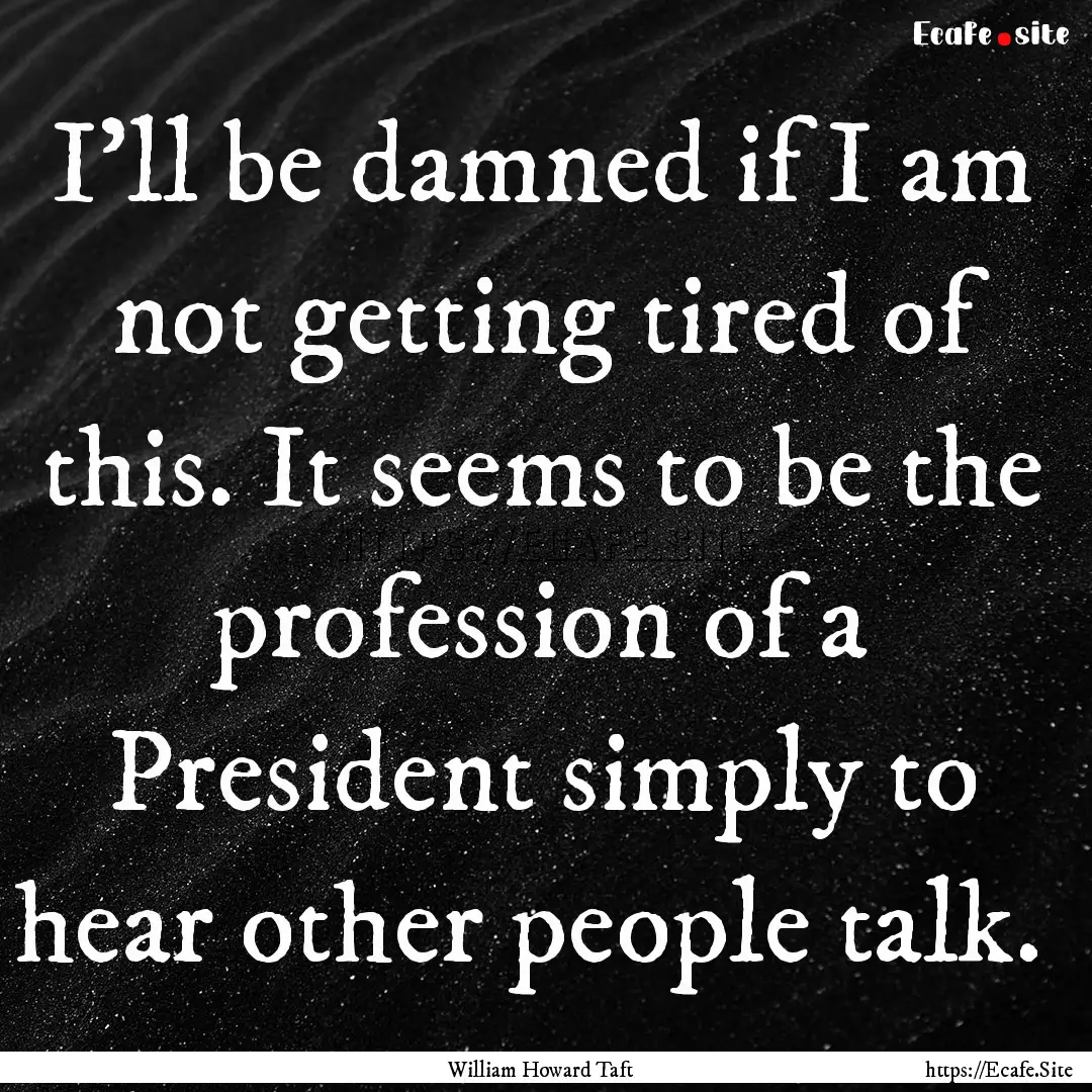 I'll be damned if I am not getting tired.... : Quote by William Howard Taft