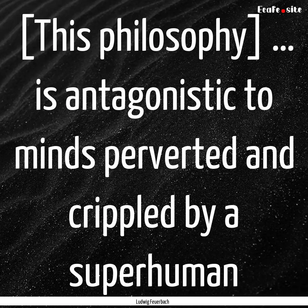 [This philosophy] … is antagonistic to.... : Quote by Ludwig Feuerbach