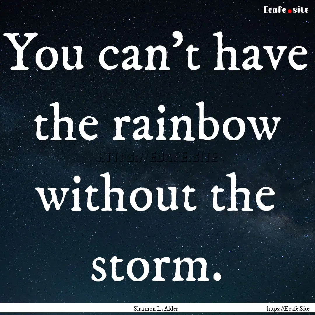 You can't have the rainbow without the storm..... : Quote by Shannon L. Alder