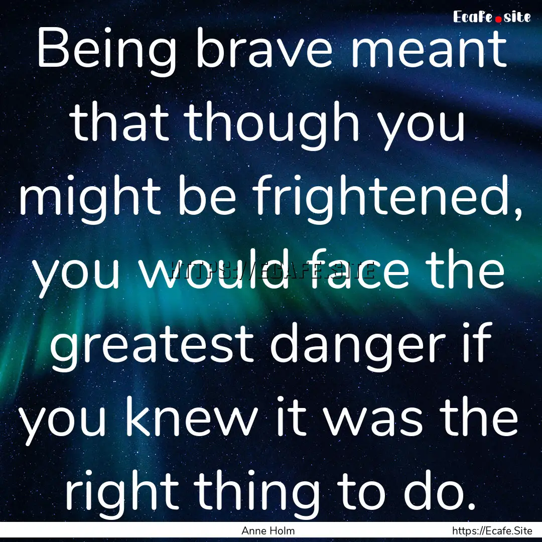 Being brave meant that though you might be.... : Quote by Anne Holm