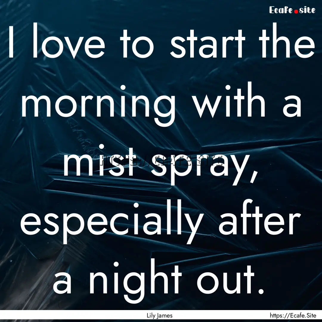 I love to start the morning with a mist spray,.... : Quote by Lily James