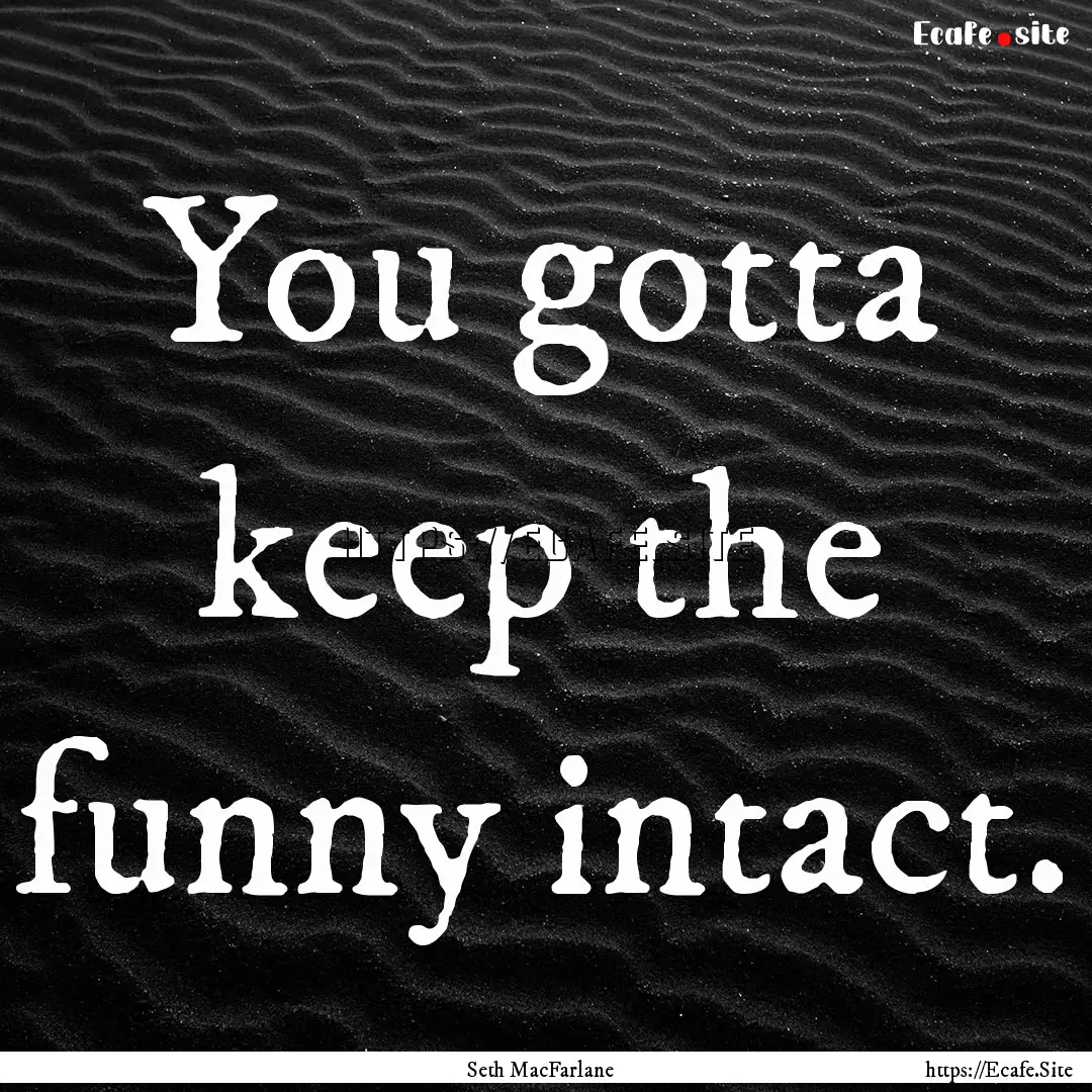 You gotta keep the funny intact. : Quote by Seth MacFarlane