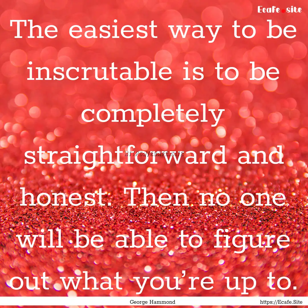 The easiest way to be inscrutable is to be.... : Quote by George Hammond