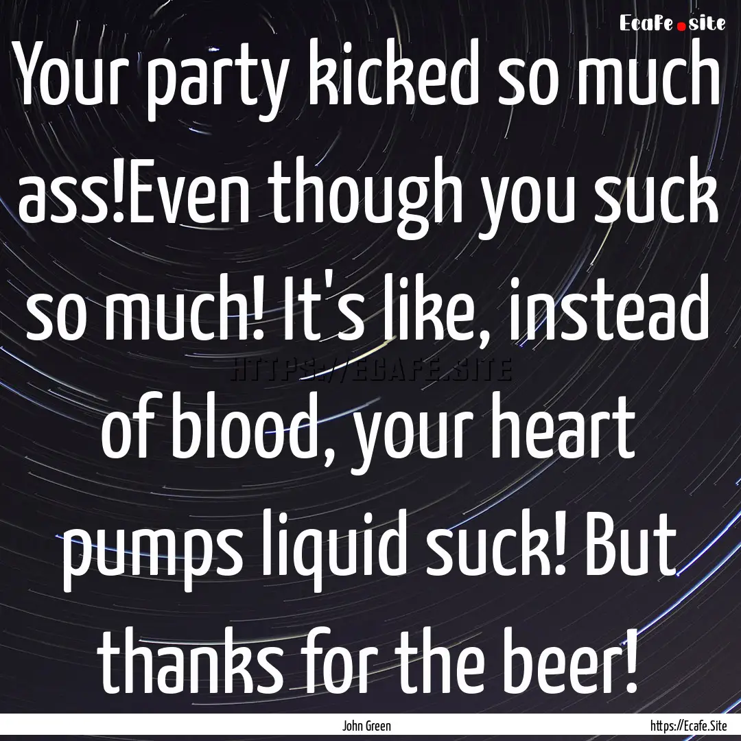 Your party kicked so much ass!Even though.... : Quote by John Green