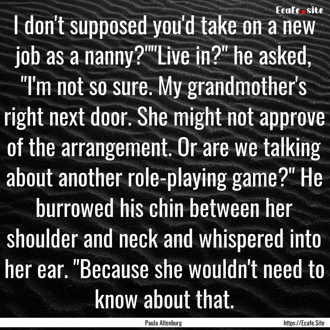 I don't supposed you'd take on a new job.... : Quote by Paula Altenburg