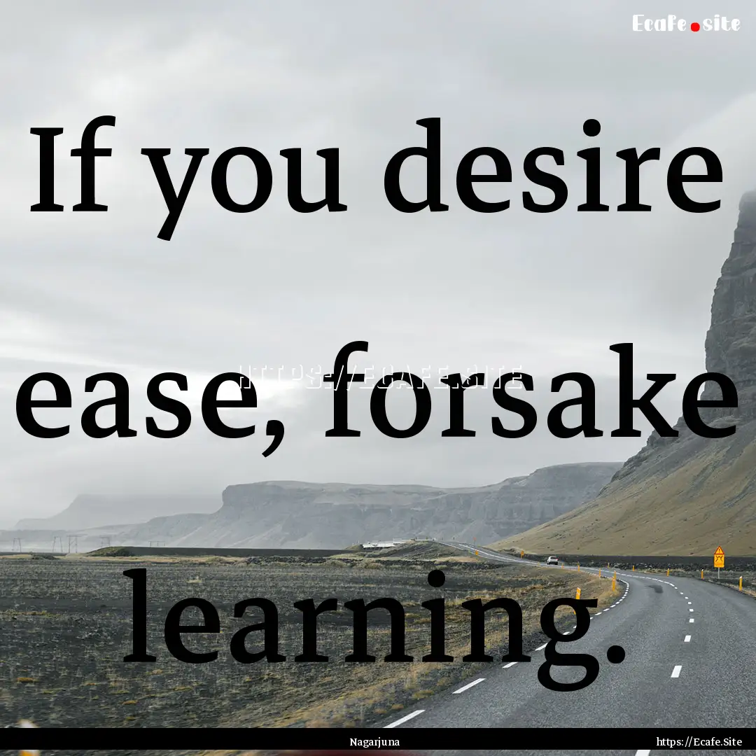 If you desire ease, forsake learning. : Quote by Nagarjuna