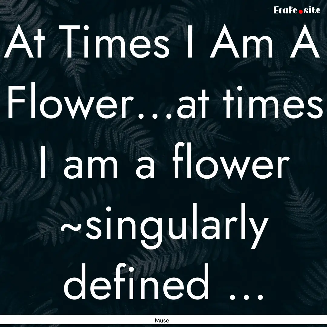 At Times I Am A Flower...at times I am a.... : Quote by Muse