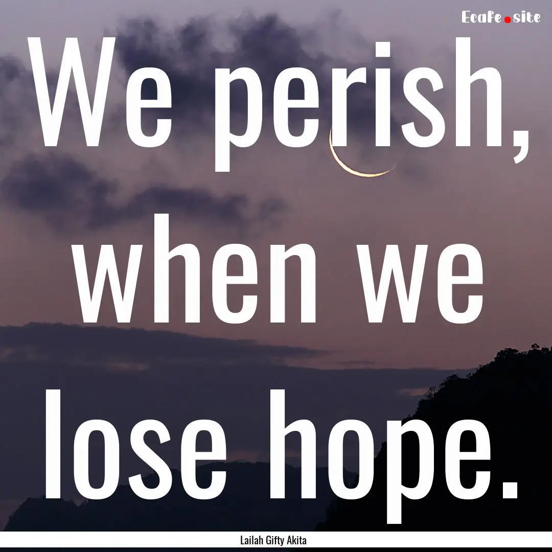 We perish, when we lose hope. : Quote by Lailah Gifty Akita