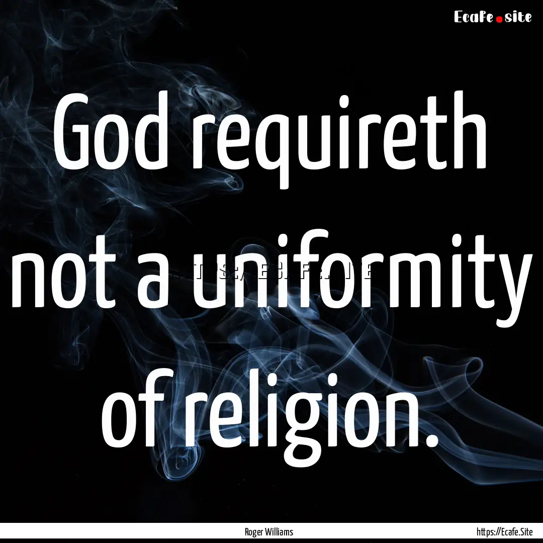 God requireth not a uniformity of religion..... : Quote by Roger Williams