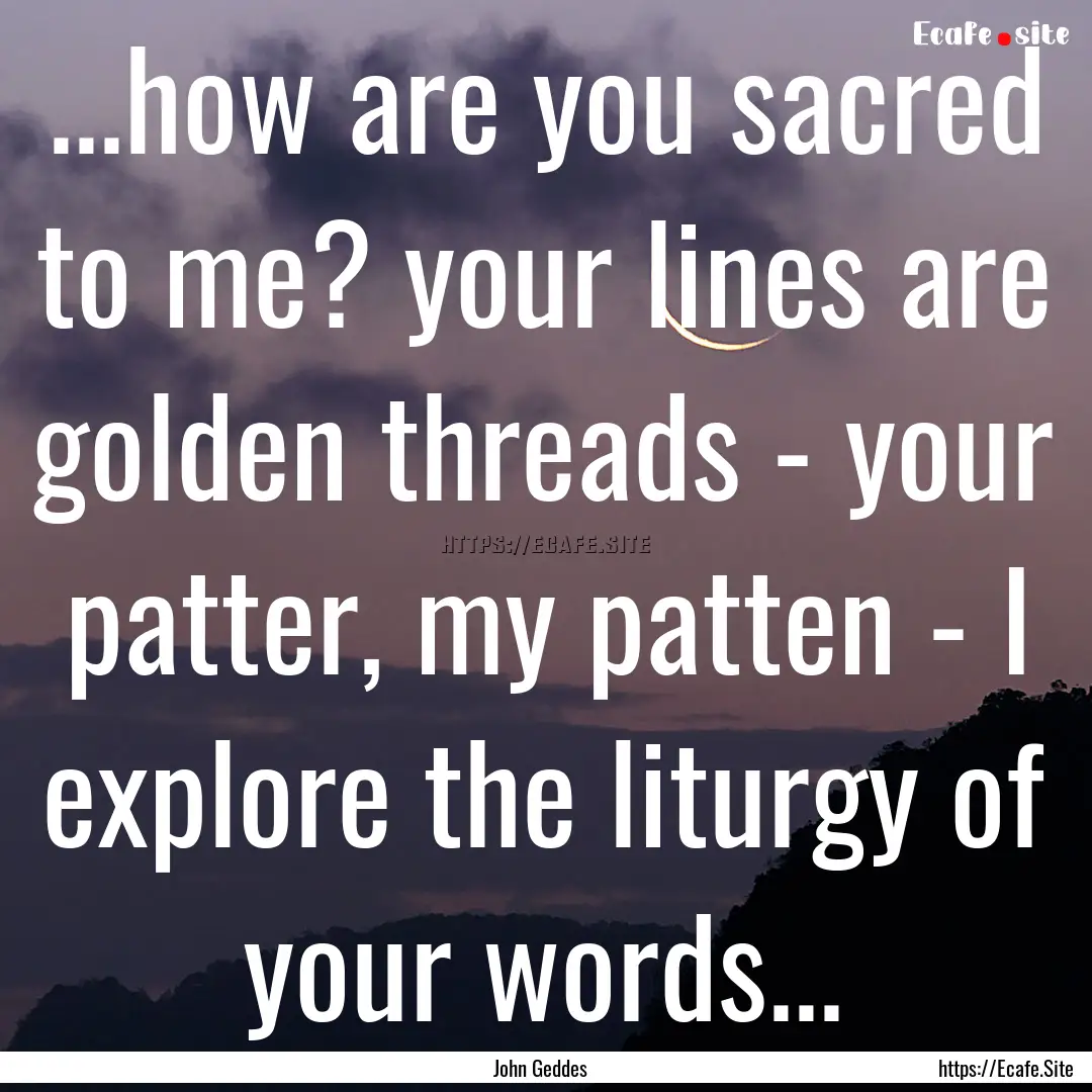 ...how are you sacred to me? your lines are.... : Quote by John Geddes