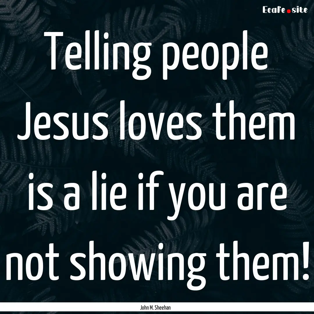 Telling people Jesus loves them is a lie.... : Quote by John M. Sheehan