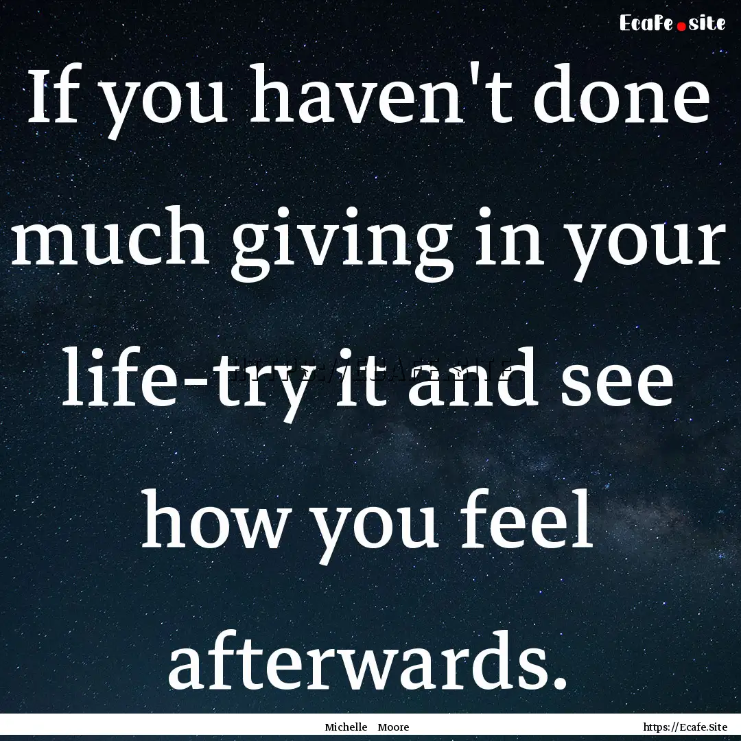 If you haven't done much giving in your life-try.... : Quote by Michelle Moore