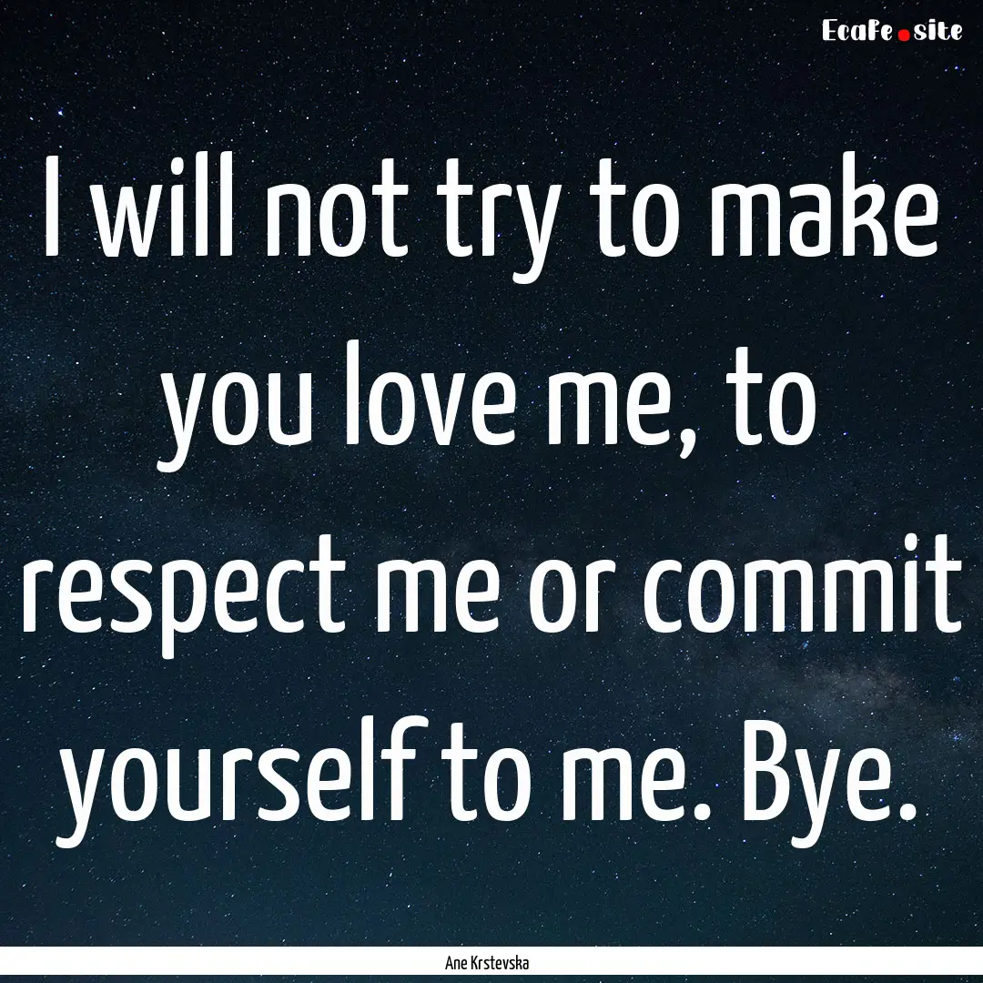 I will not try to make you love me, to respect.... : Quote by Ane Krstevska