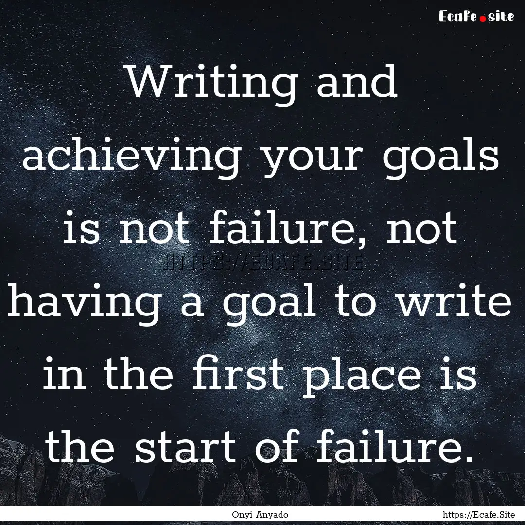 Writing and achieving your goals is not failure,.... : Quote by Onyi Anyado