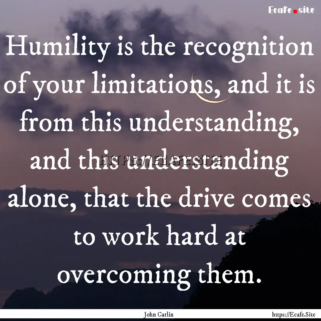 Humility is the recognition of your limitations,.... : Quote by John Carlin