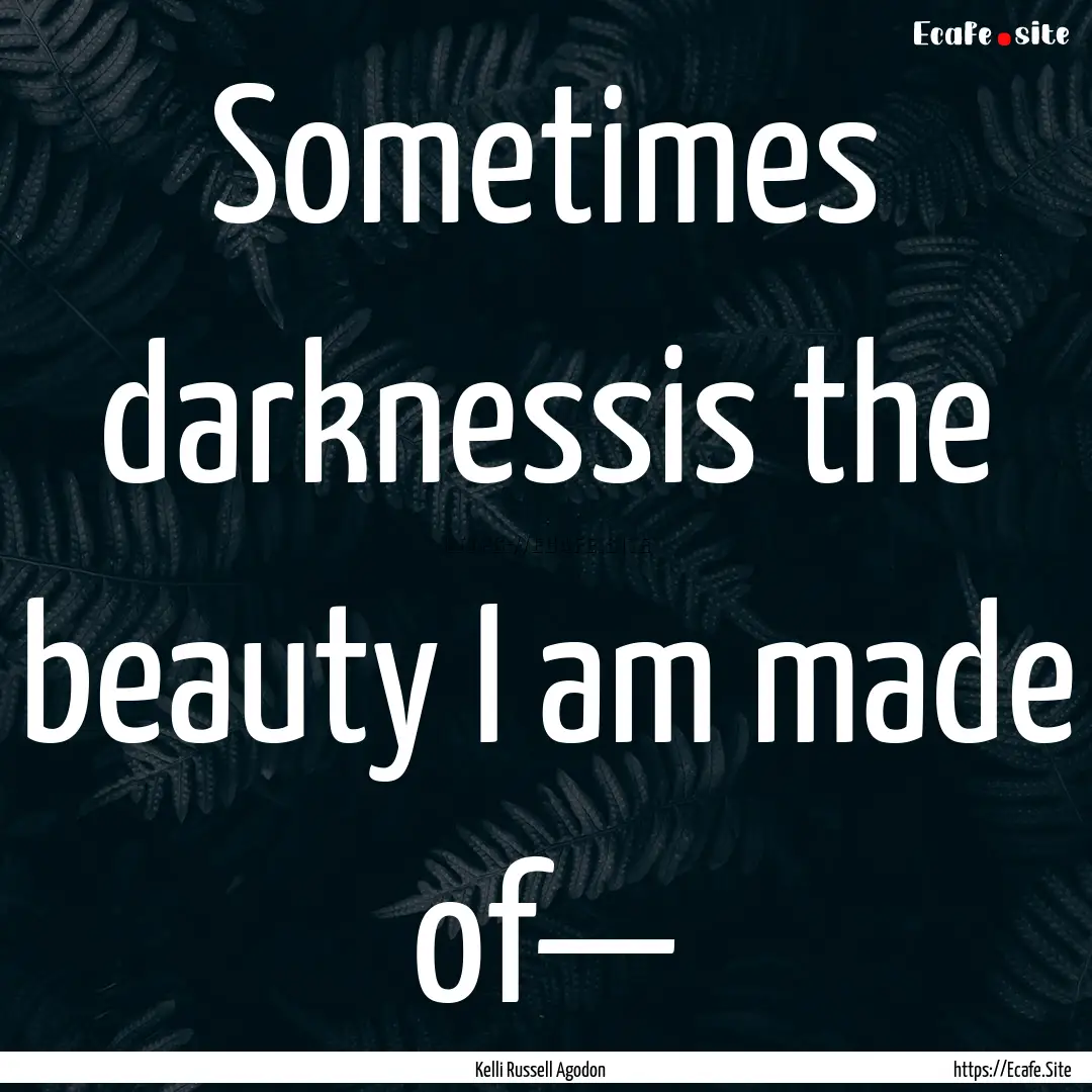 Sometimes darknessis the beauty I am made.... : Quote by Kelli Russell Agodon