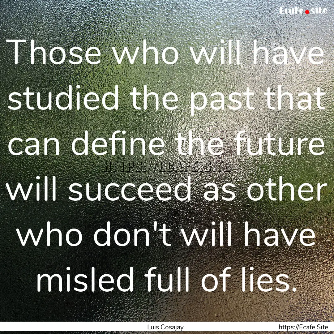 Those who will have studied the past that.... : Quote by Luis Cosajay