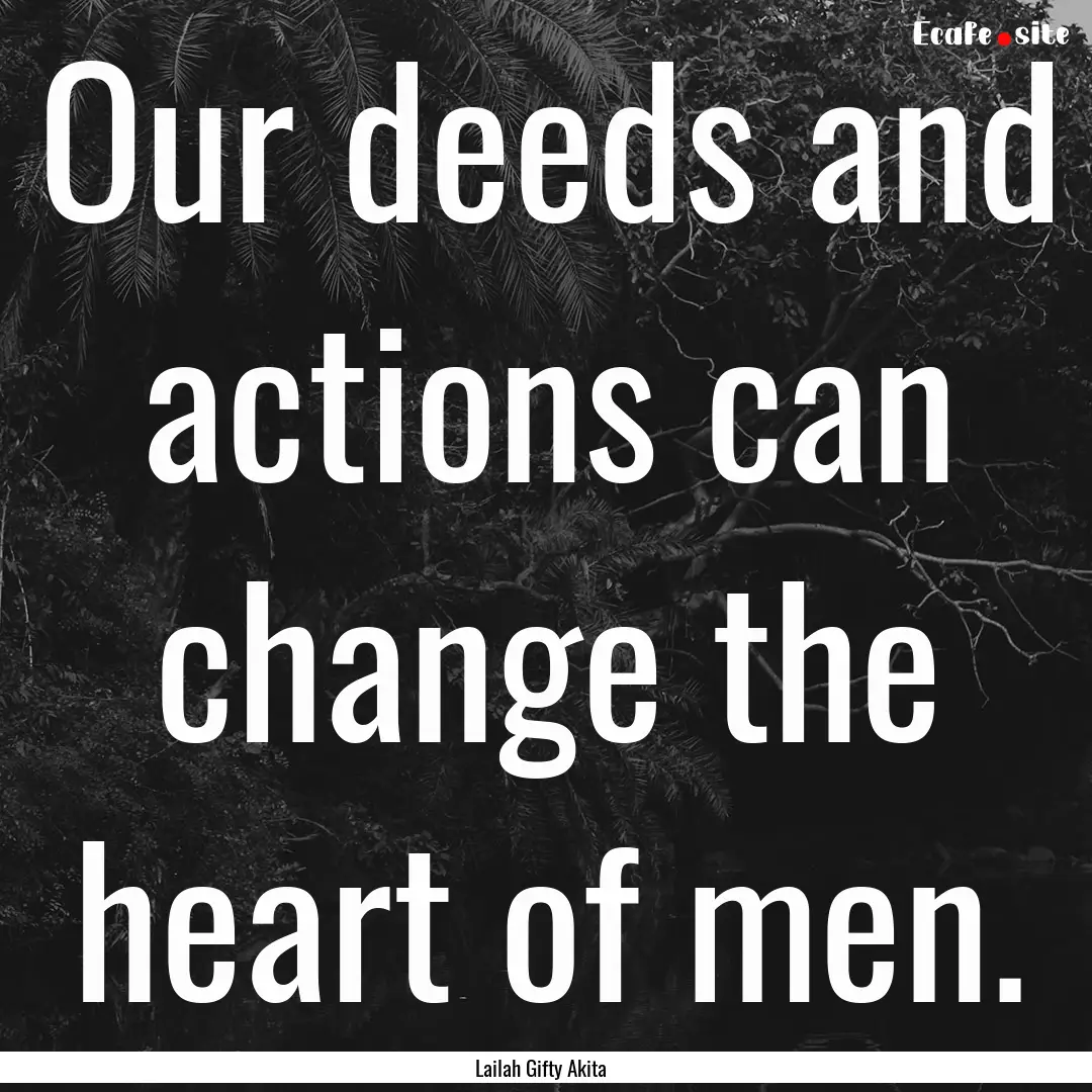 Our deeds and actions can change the heart.... : Quote by Lailah Gifty Akita