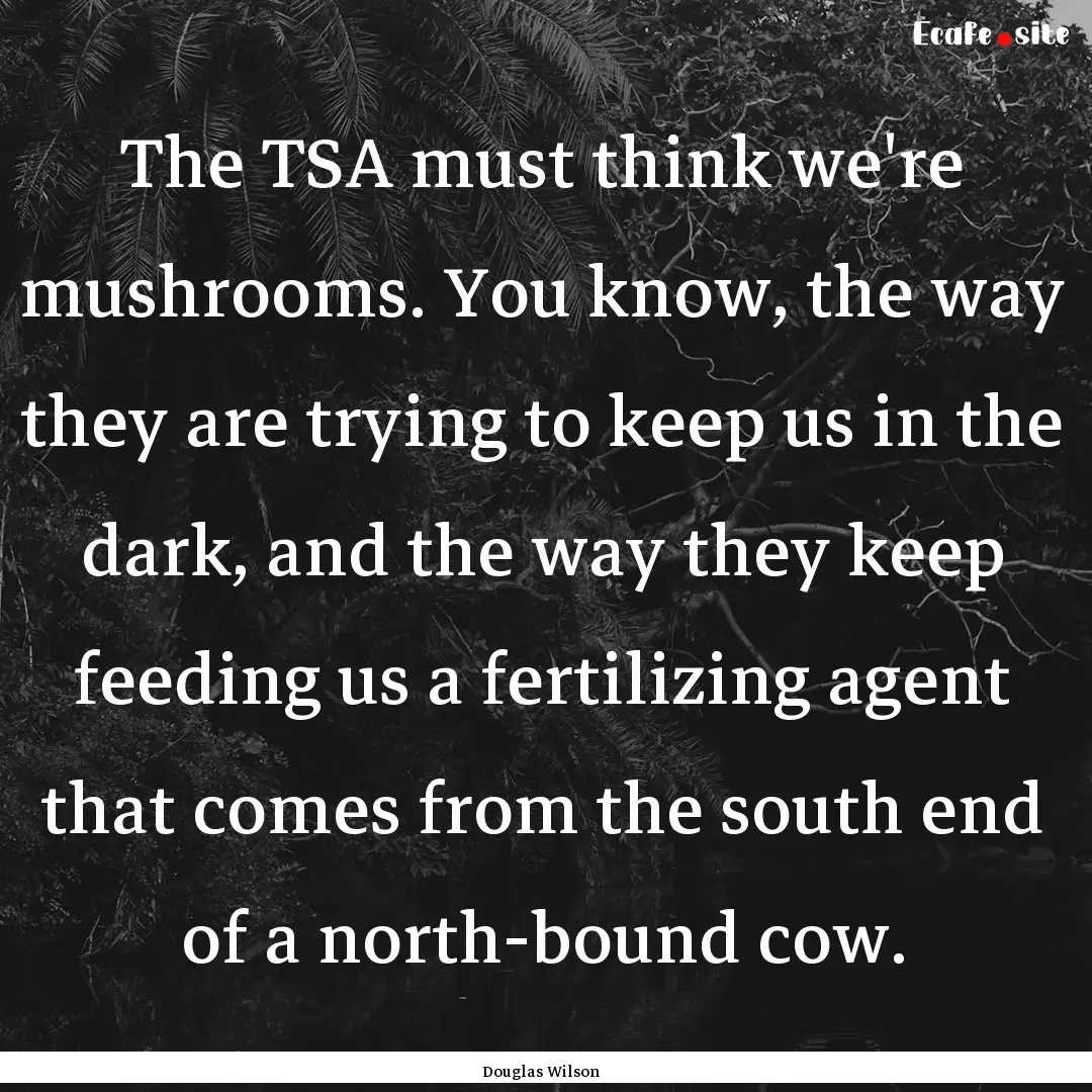 The TSA must think we're mushrooms. You know,.... : Quote by Douglas Wilson