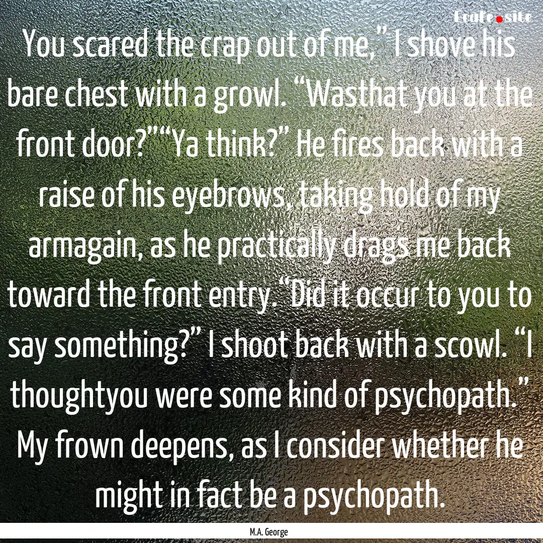 You scared the crap out of me,” I shove.... : Quote by M.A. George