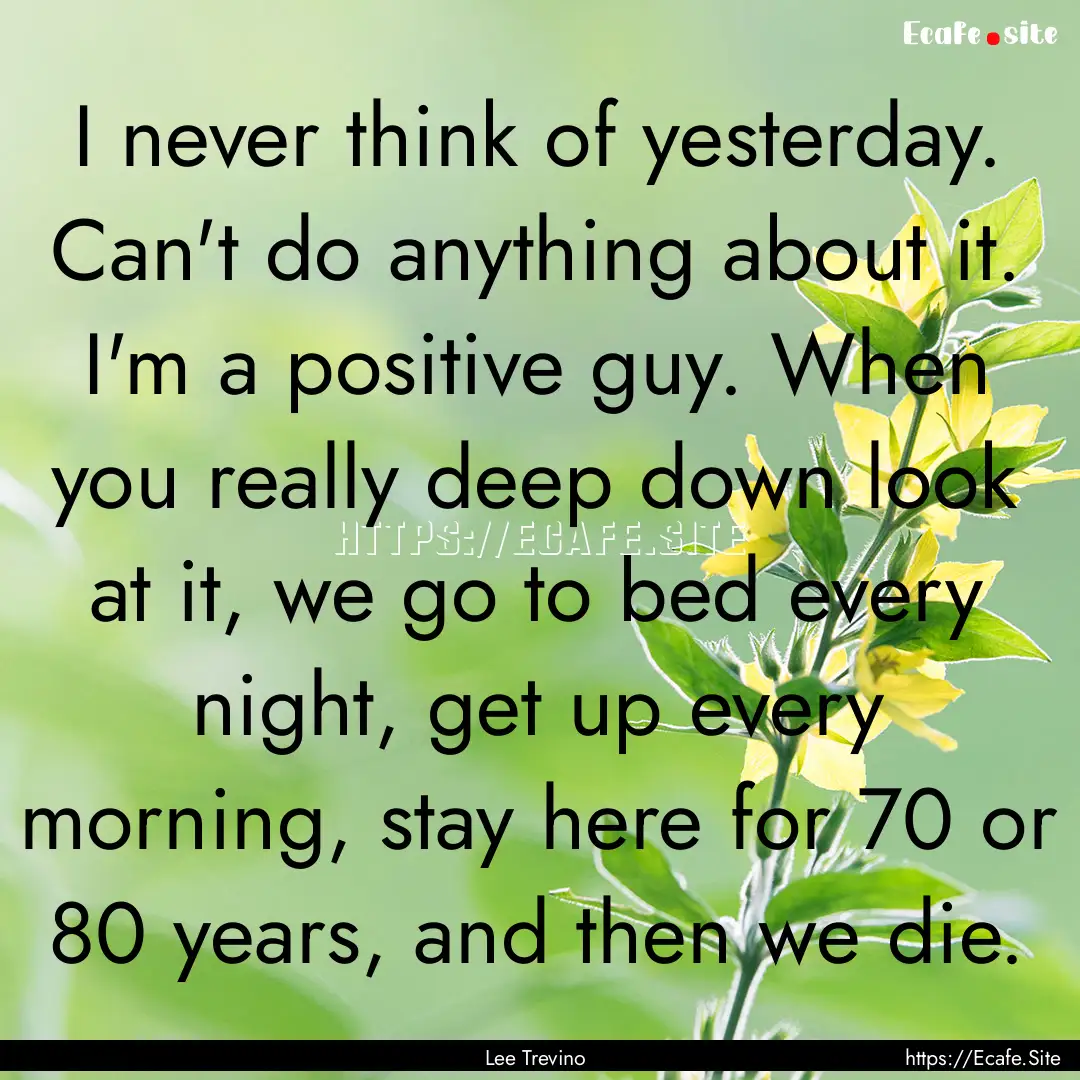 I never think of yesterday. Can't do anything.... : Quote by Lee Trevino