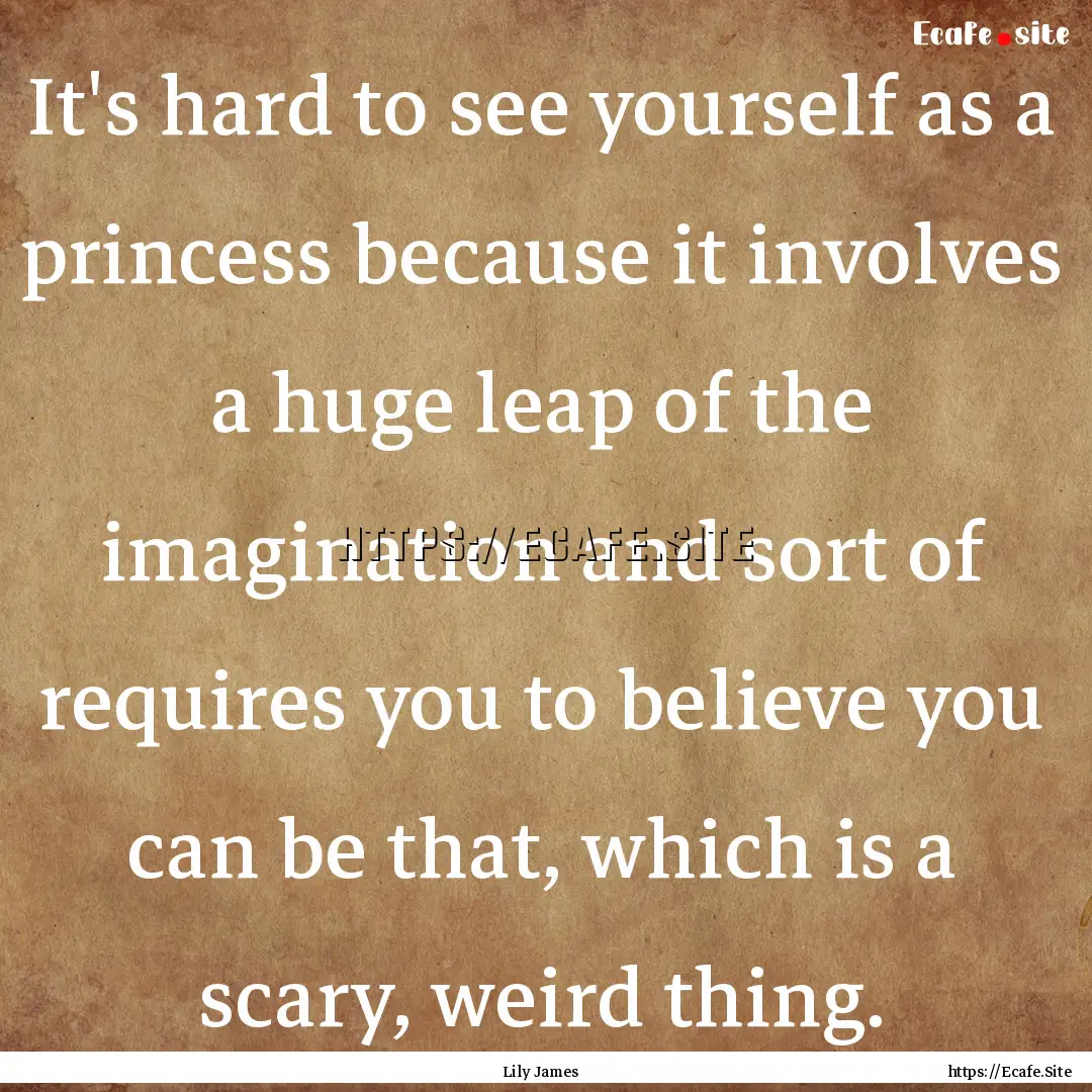 It's hard to see yourself as a princess because.... : Quote by Lily James