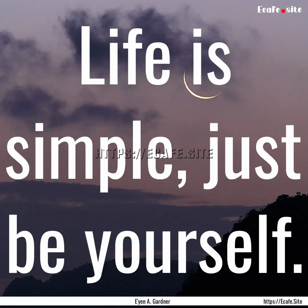 Life is simple, just be yourself. : Quote by E'yen A. Gardner