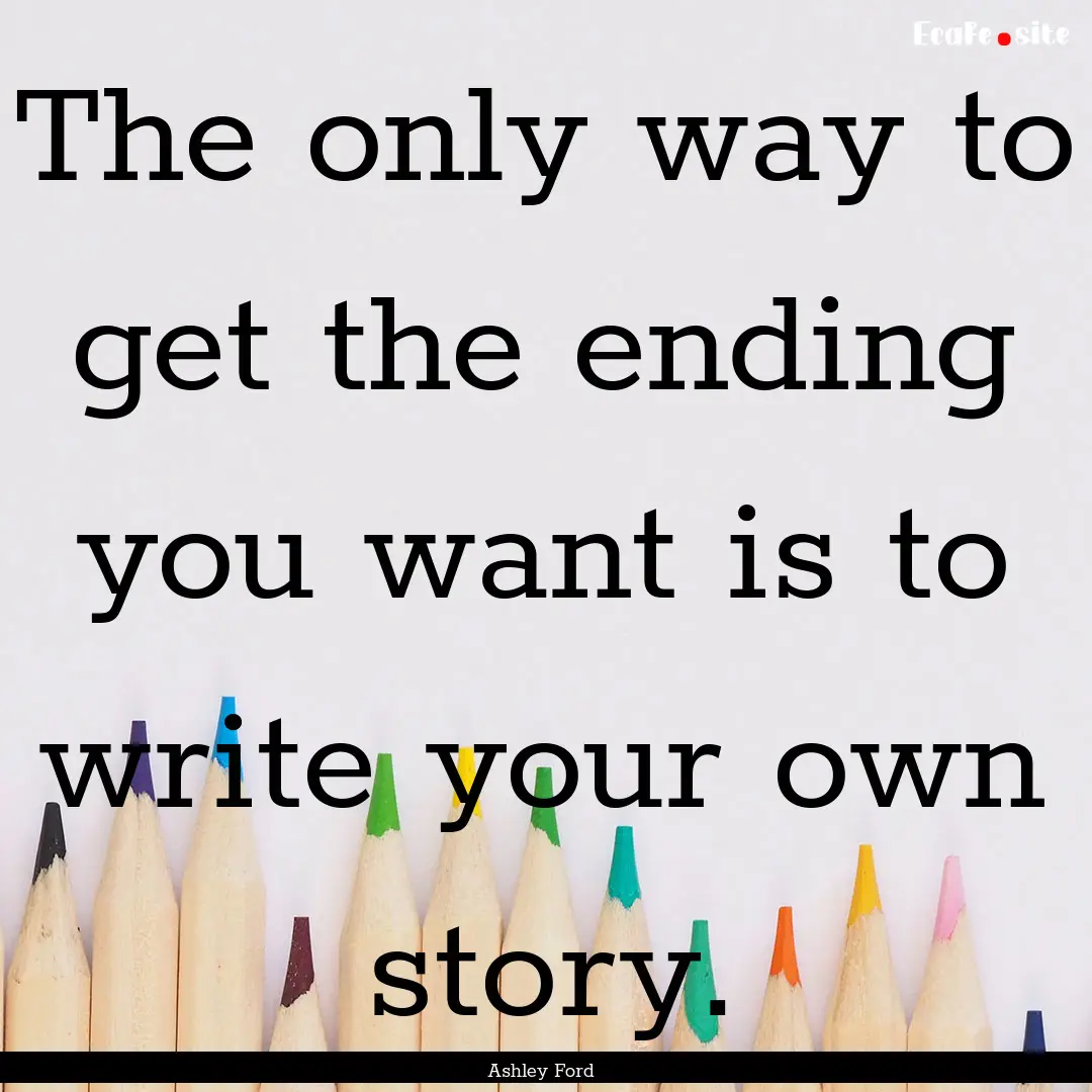 The only way to get the ending you want is.... : Quote by Ashley Ford