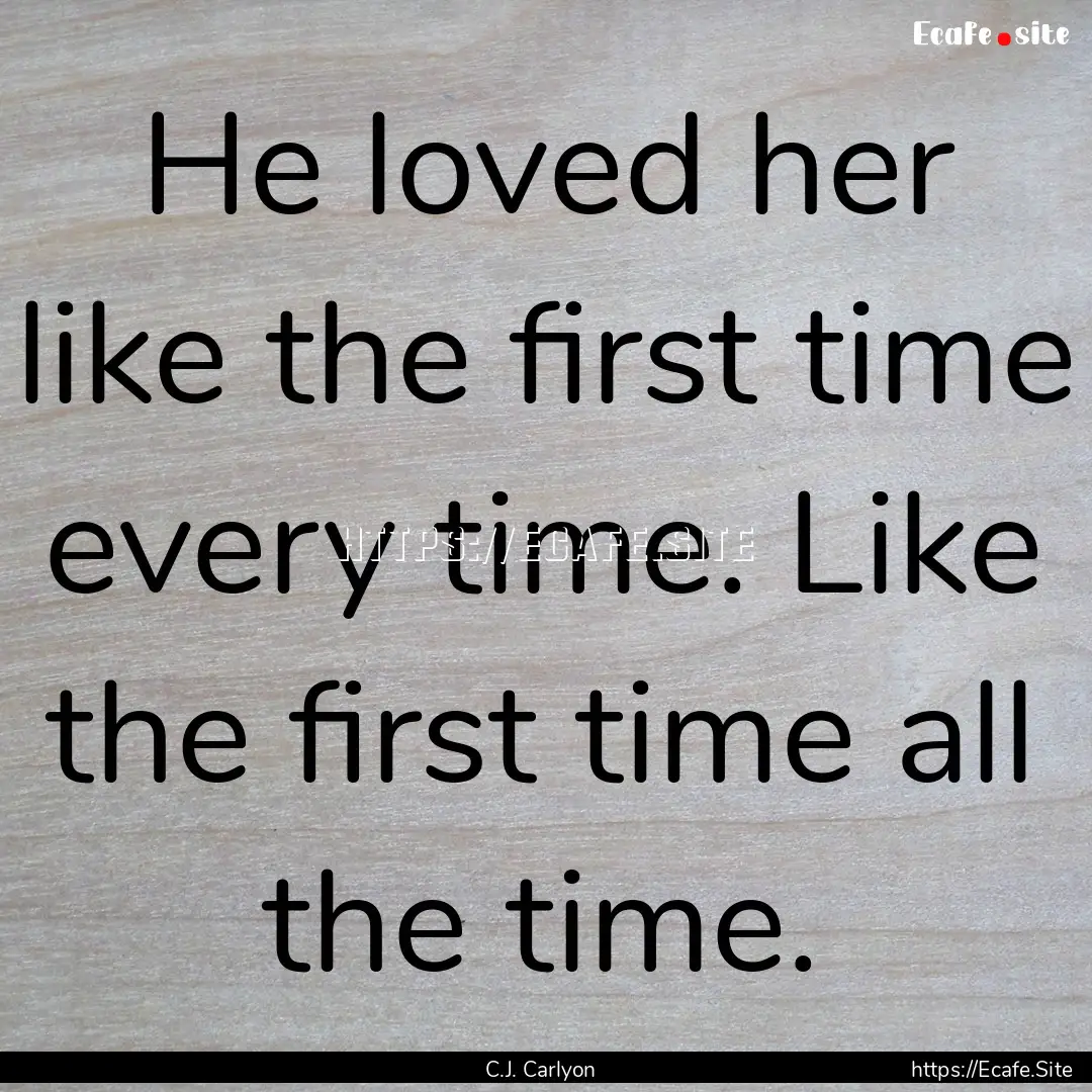 He loved her like the first time every time..... : Quote by C.J. Carlyon