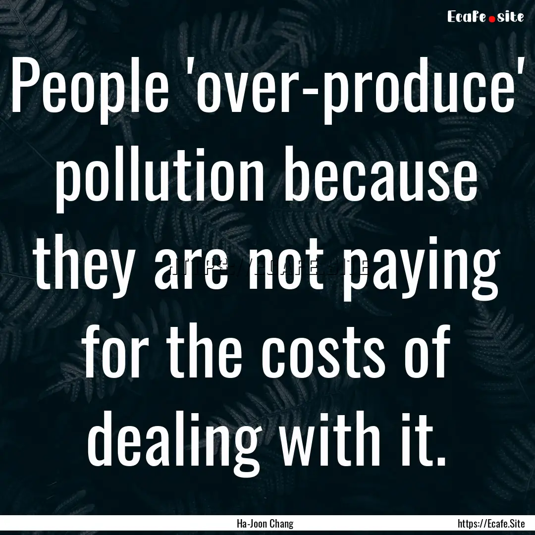 People 'over-produce' pollution because they.... : Quote by Ha-Joon Chang