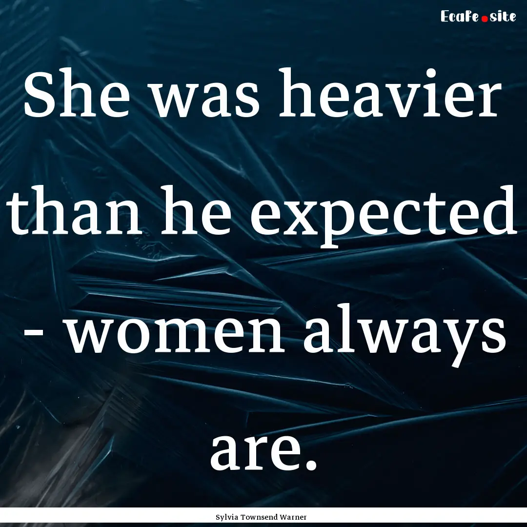 She was heavier than he expected - women.... : Quote by Sylvia Townsend Warner